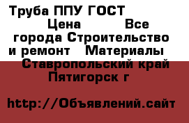 Труба ППУ ГОСТ 30732-2006 › Цена ­ 333 - Все города Строительство и ремонт » Материалы   . Ставропольский край,Пятигорск г.